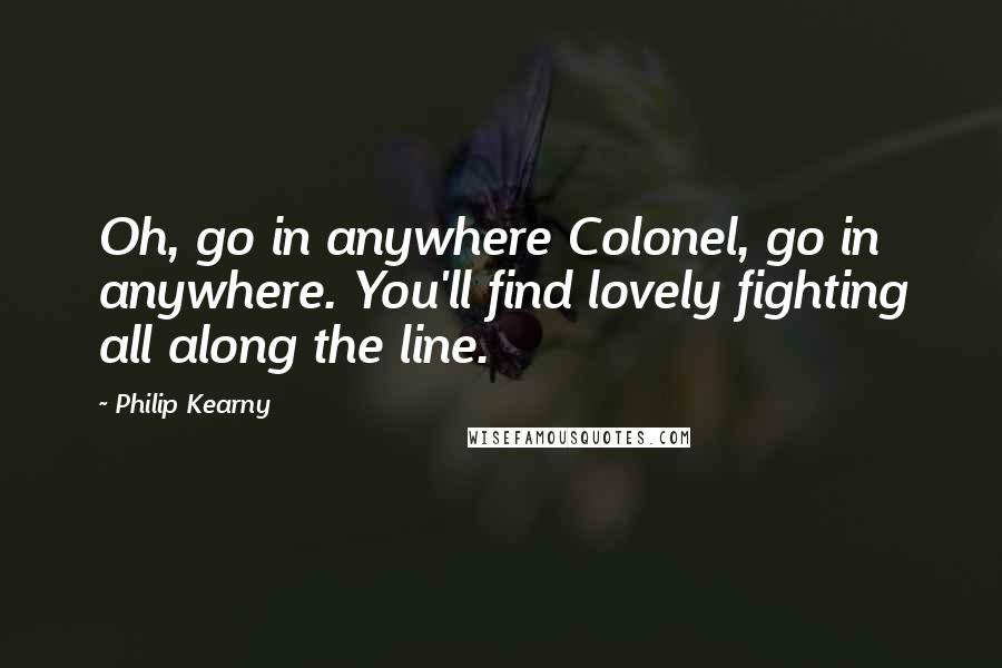 Philip Kearny Quotes: Oh, go in anywhere Colonel, go in anywhere. You'll find lovely fighting all along the line.