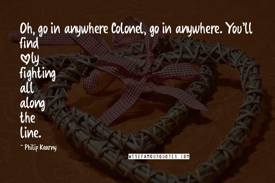 Philip Kearny Quotes: Oh, go in anywhere Colonel, go in anywhere. You'll find lovely fighting all along the line.