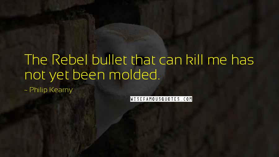 Philip Kearny Quotes: The Rebel bullet that can kill me has not yet been molded.