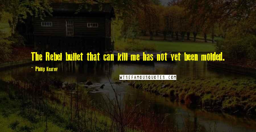 Philip Kearny Quotes: The Rebel bullet that can kill me has not yet been molded.