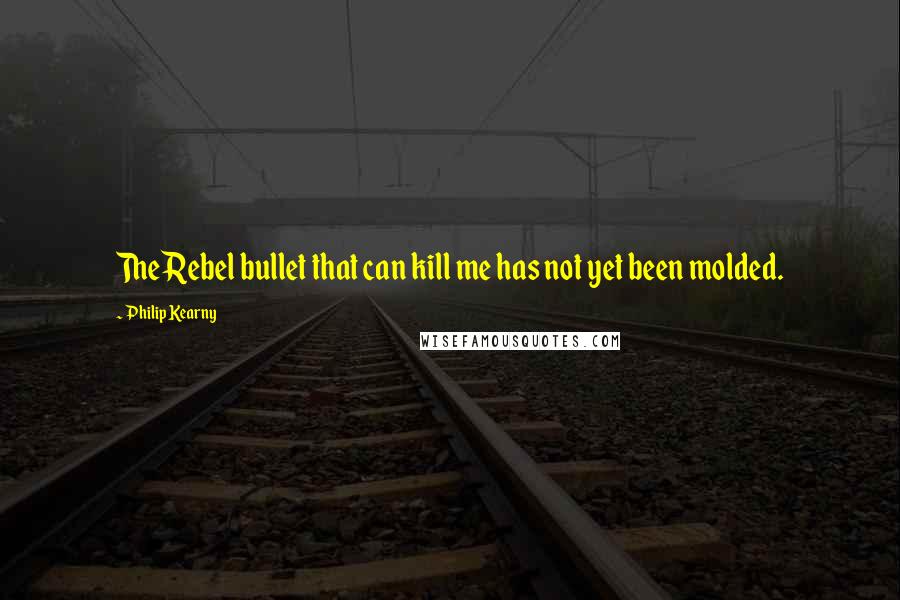 Philip Kearny Quotes: The Rebel bullet that can kill me has not yet been molded.