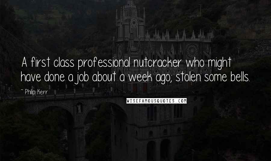 Philip Kerr Quotes: A first class professional nutcracker who might have done a job about a week ago; stolen some bells.