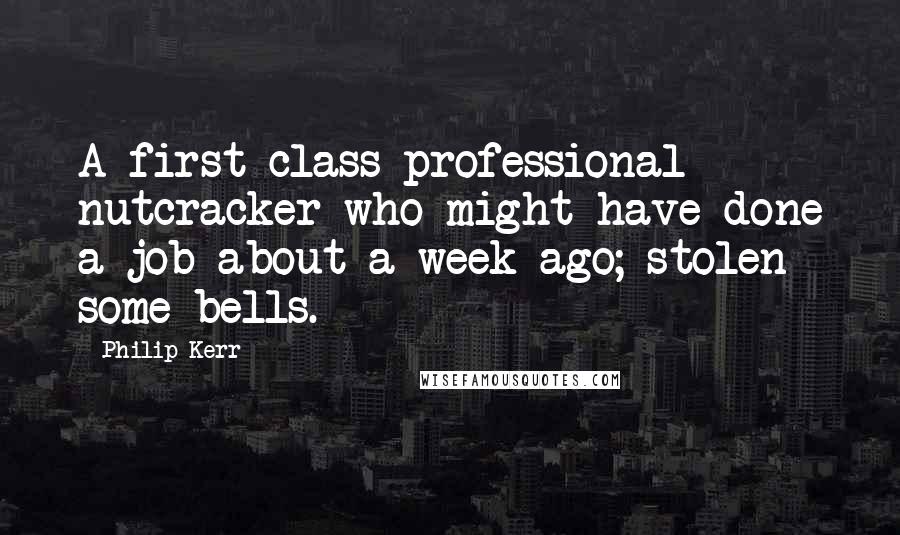 Philip Kerr Quotes: A first class professional nutcracker who might have done a job about a week ago; stolen some bells.