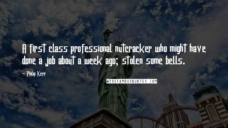 Philip Kerr Quotes: A first class professional nutcracker who might have done a job about a week ago; stolen some bells.