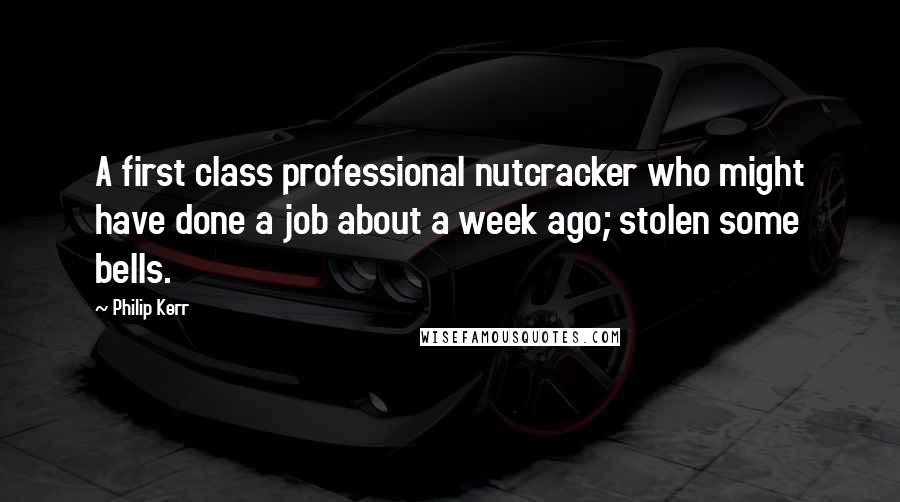 Philip Kerr Quotes: A first class professional nutcracker who might have done a job about a week ago; stolen some bells.