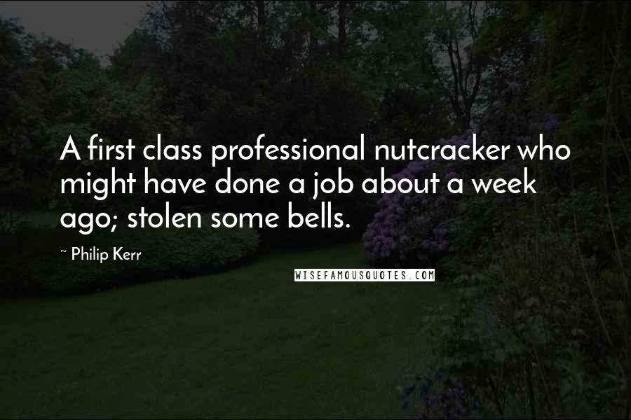 Philip Kerr Quotes: A first class professional nutcracker who might have done a job about a week ago; stolen some bells.