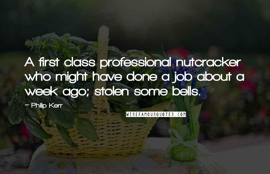 Philip Kerr Quotes: A first class professional nutcracker who might have done a job about a week ago; stolen some bells.