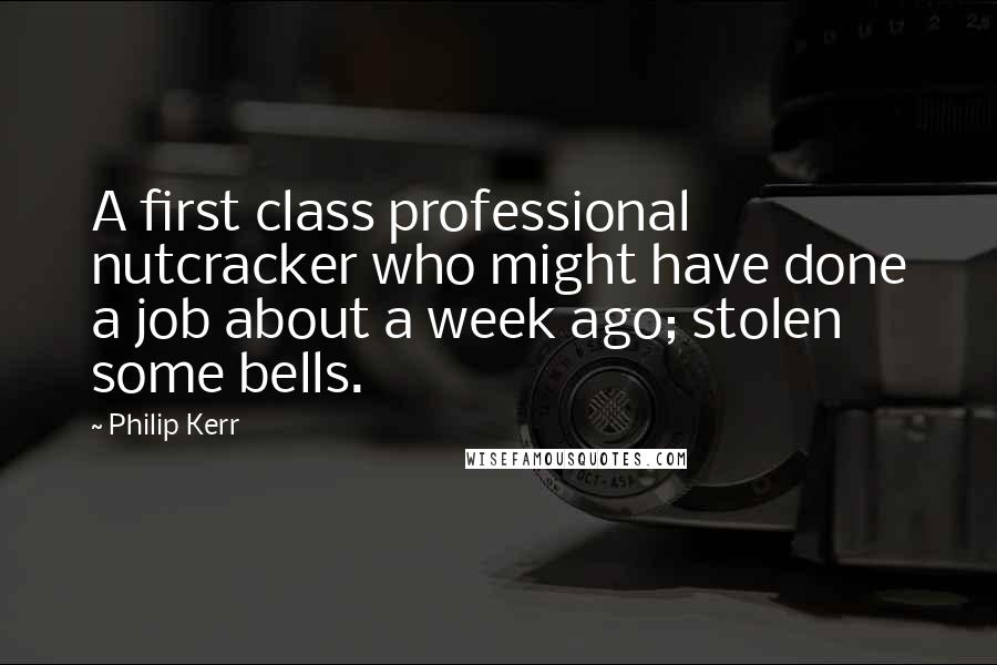Philip Kerr Quotes: A first class professional nutcracker who might have done a job about a week ago; stolen some bells.