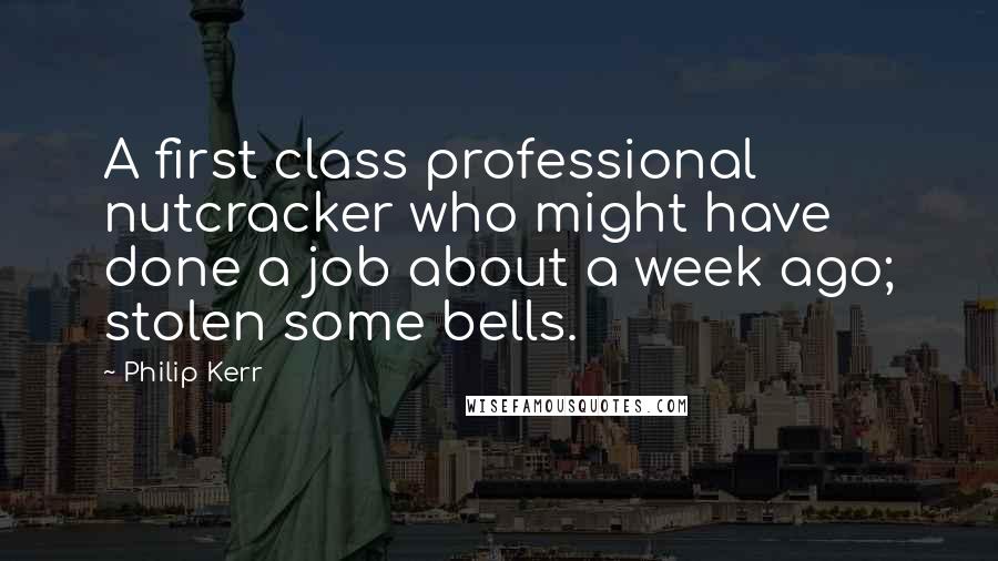 Philip Kerr Quotes: A first class professional nutcracker who might have done a job about a week ago; stolen some bells.