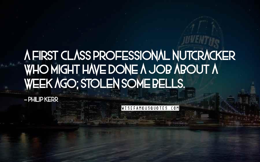 Philip Kerr Quotes: A first class professional nutcracker who might have done a job about a week ago; stolen some bells.