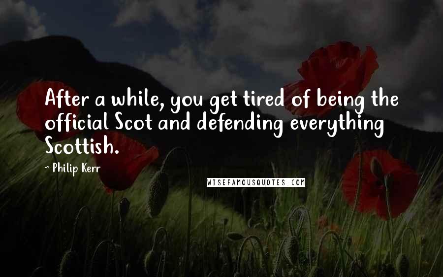 Philip Kerr Quotes: After a while, you get tired of being the official Scot and defending everything Scottish.