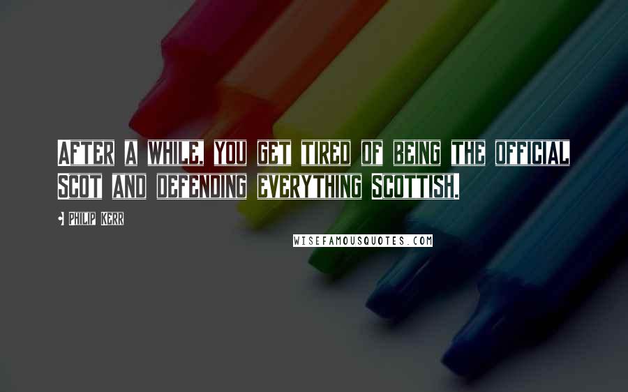 Philip Kerr Quotes: After a while, you get tired of being the official Scot and defending everything Scottish.