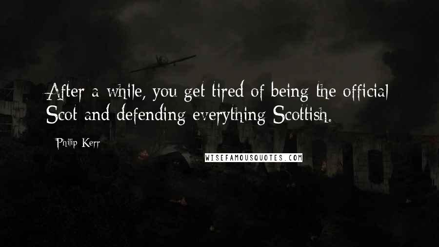 Philip Kerr Quotes: After a while, you get tired of being the official Scot and defending everything Scottish.