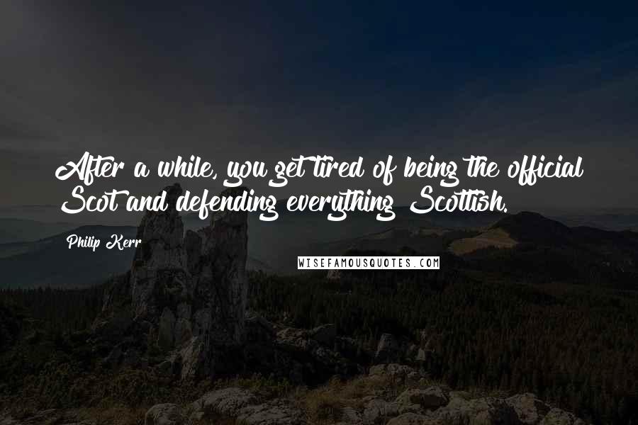 Philip Kerr Quotes: After a while, you get tired of being the official Scot and defending everything Scottish.