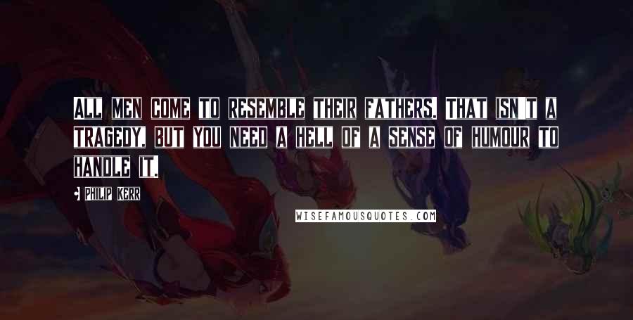 Philip Kerr Quotes: All men come to resemble their fathers. That isn't a tragedy, but you need a hell of a sense of humour to handle it.