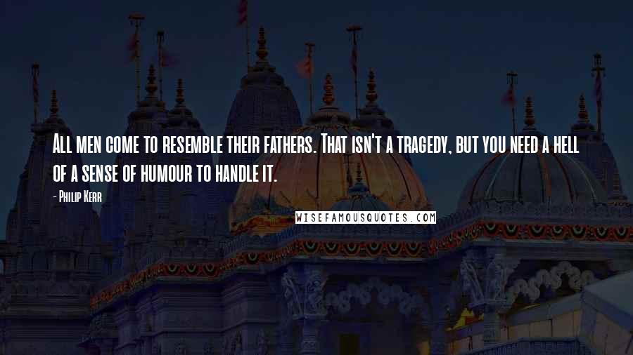 Philip Kerr Quotes: All men come to resemble their fathers. That isn't a tragedy, but you need a hell of a sense of humour to handle it.