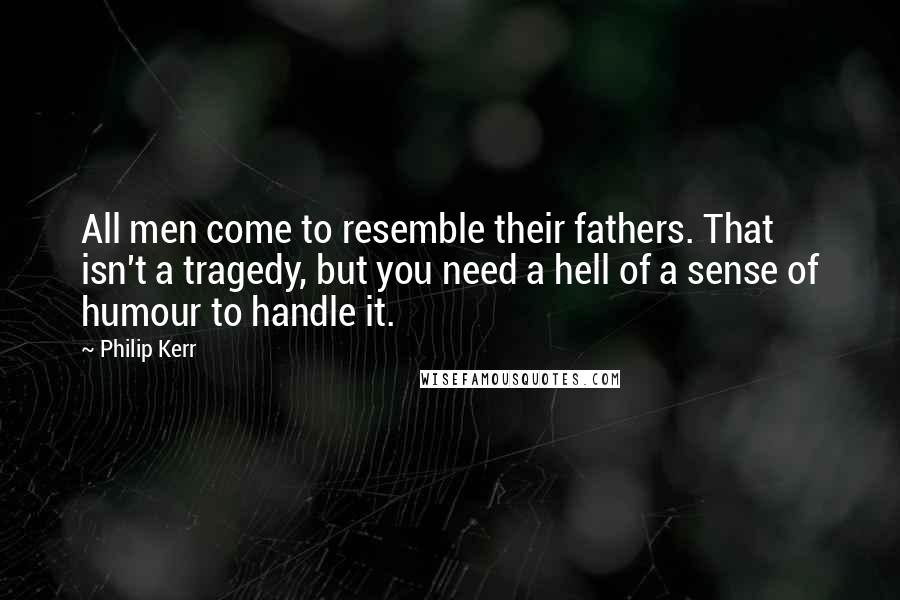 Philip Kerr Quotes: All men come to resemble their fathers. That isn't a tragedy, but you need a hell of a sense of humour to handle it.