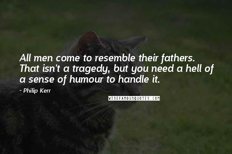 Philip Kerr Quotes: All men come to resemble their fathers. That isn't a tragedy, but you need a hell of a sense of humour to handle it.