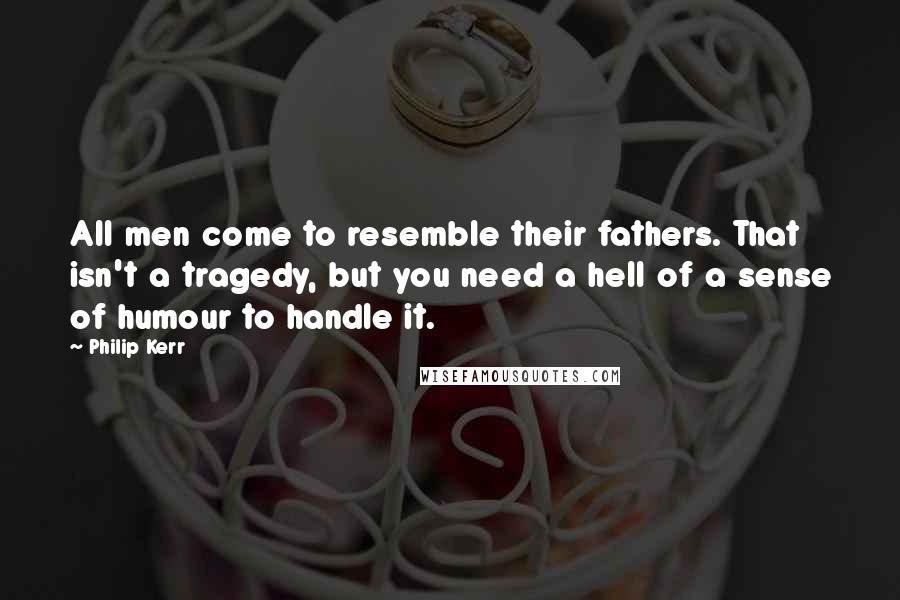 Philip Kerr Quotes: All men come to resemble their fathers. That isn't a tragedy, but you need a hell of a sense of humour to handle it.