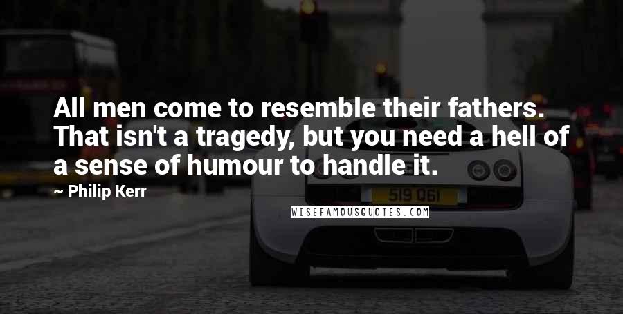 Philip Kerr Quotes: All men come to resemble their fathers. That isn't a tragedy, but you need a hell of a sense of humour to handle it.