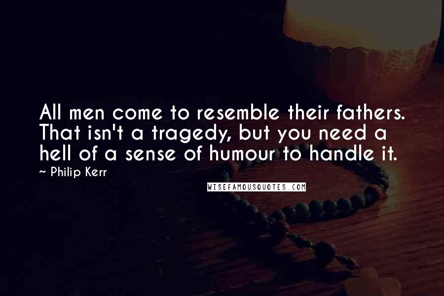 Philip Kerr Quotes: All men come to resemble their fathers. That isn't a tragedy, but you need a hell of a sense of humour to handle it.