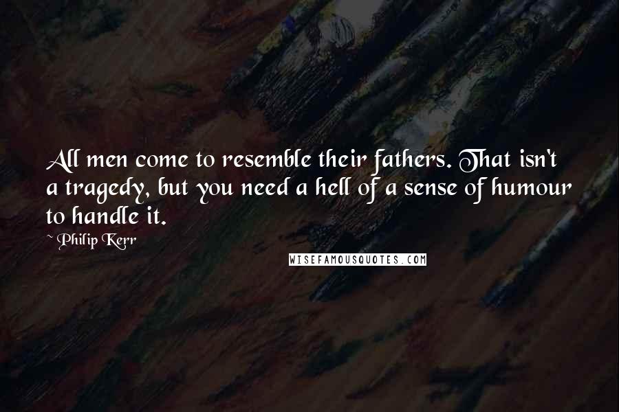 Philip Kerr Quotes: All men come to resemble their fathers. That isn't a tragedy, but you need a hell of a sense of humour to handle it.