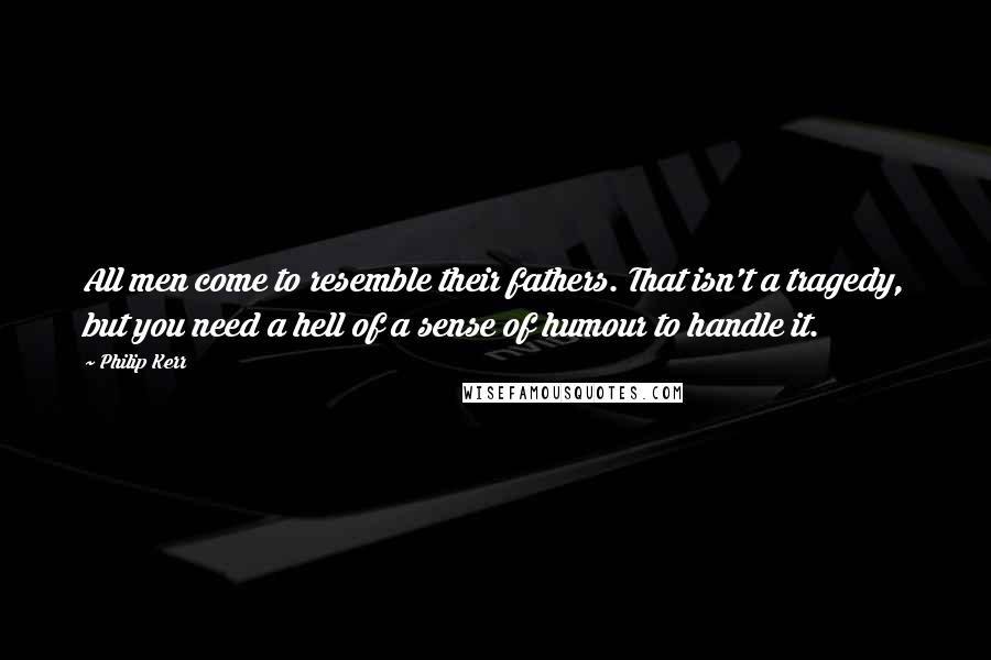 Philip Kerr Quotes: All men come to resemble their fathers. That isn't a tragedy, but you need a hell of a sense of humour to handle it.