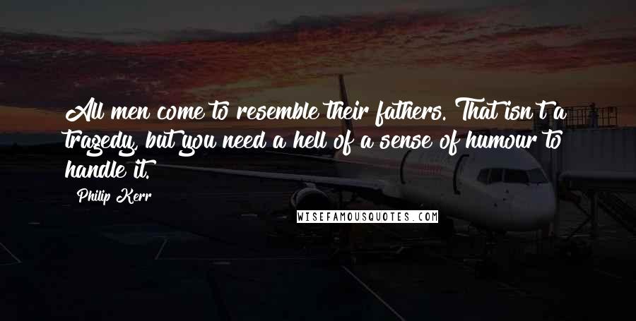 Philip Kerr Quotes: All men come to resemble their fathers. That isn't a tragedy, but you need a hell of a sense of humour to handle it.