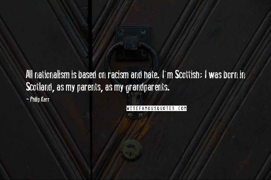 Philip Kerr Quotes: All nationalism is based on racism and hate. I'm Scottish; I was born in Scotland, as my parents, as my grandparents.