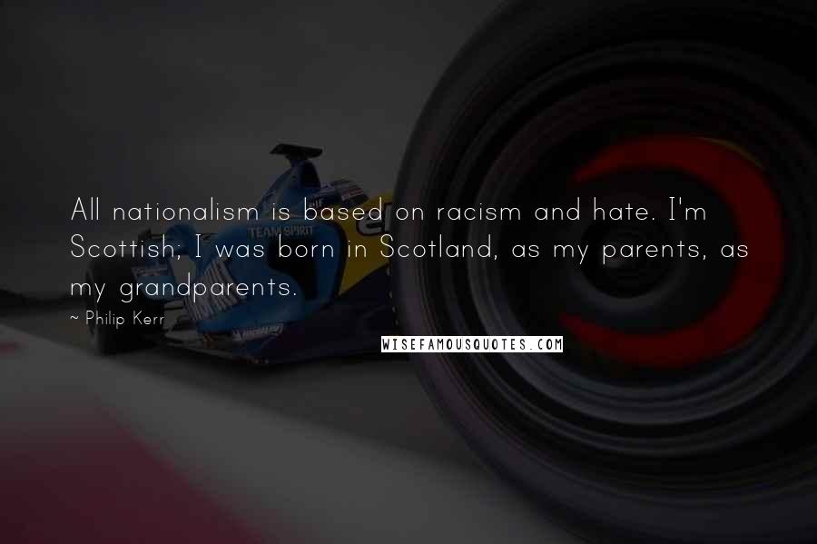 Philip Kerr Quotes: All nationalism is based on racism and hate. I'm Scottish; I was born in Scotland, as my parents, as my grandparents.