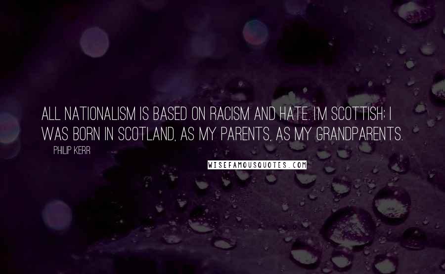 Philip Kerr Quotes: All nationalism is based on racism and hate. I'm Scottish; I was born in Scotland, as my parents, as my grandparents.