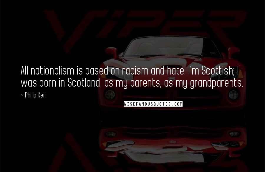 Philip Kerr Quotes: All nationalism is based on racism and hate. I'm Scottish; I was born in Scotland, as my parents, as my grandparents.