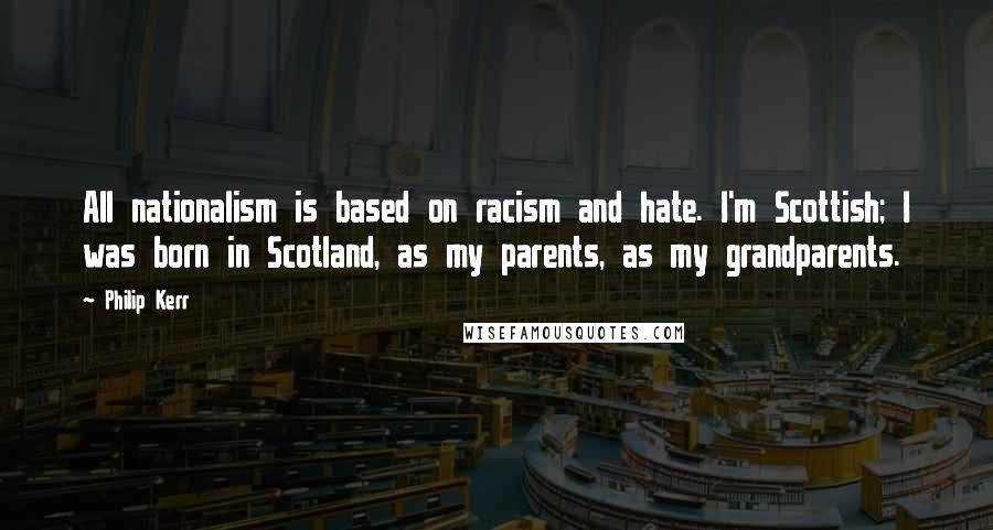 Philip Kerr Quotes: All nationalism is based on racism and hate. I'm Scottish; I was born in Scotland, as my parents, as my grandparents.