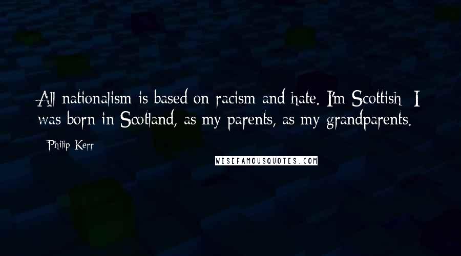 Philip Kerr Quotes: All nationalism is based on racism and hate. I'm Scottish; I was born in Scotland, as my parents, as my grandparents.