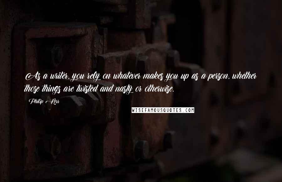Philip Kerr Quotes: As a writer, you rely on whatever makes you up as a person, whether those things are twisted and nasty or otherwise.