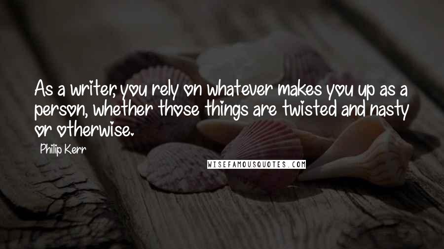 Philip Kerr Quotes: As a writer, you rely on whatever makes you up as a person, whether those things are twisted and nasty or otherwise.