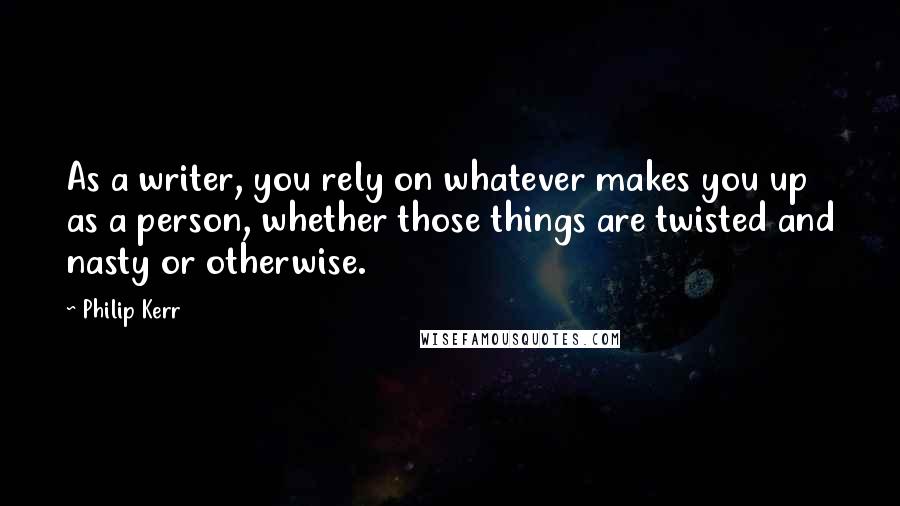 Philip Kerr Quotes: As a writer, you rely on whatever makes you up as a person, whether those things are twisted and nasty or otherwise.