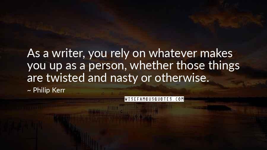 Philip Kerr Quotes: As a writer, you rely on whatever makes you up as a person, whether those things are twisted and nasty or otherwise.