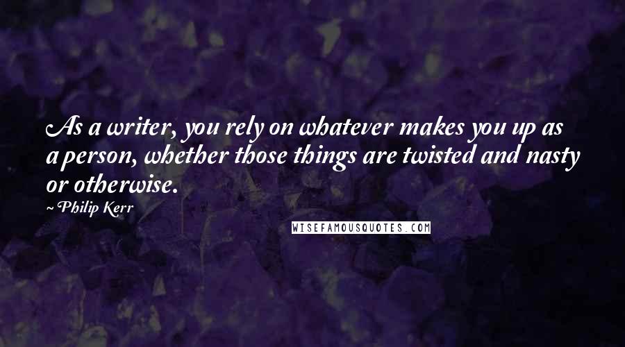 Philip Kerr Quotes: As a writer, you rely on whatever makes you up as a person, whether those things are twisted and nasty or otherwise.