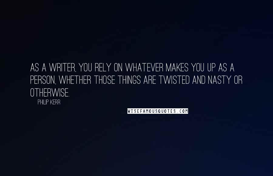 Philip Kerr Quotes: As a writer, you rely on whatever makes you up as a person, whether those things are twisted and nasty or otherwise.