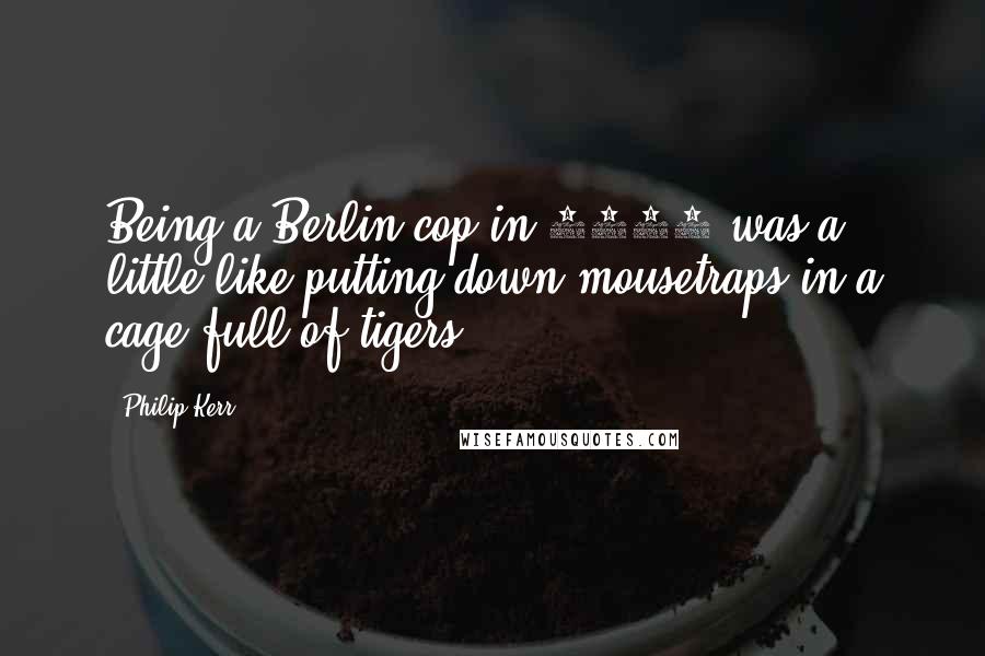 Philip Kerr Quotes: Being a Berlin cop in 1942 was a little like putting down mousetraps in a cage full of tigers.