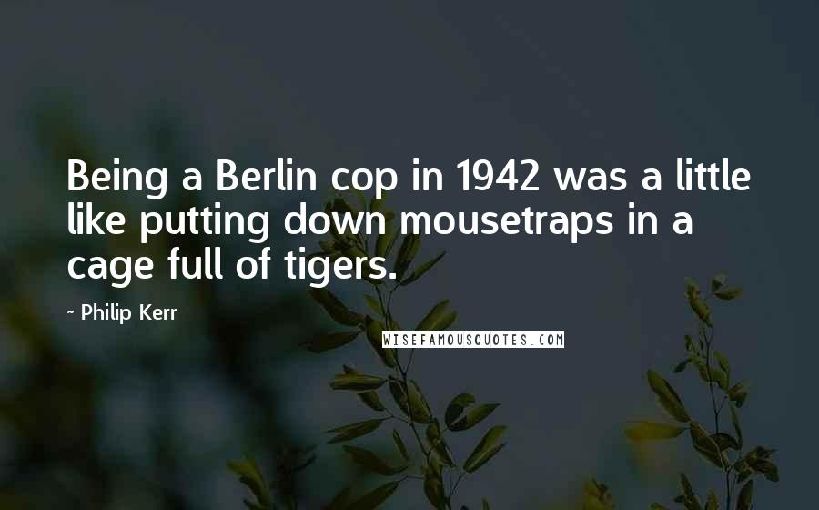 Philip Kerr Quotes: Being a Berlin cop in 1942 was a little like putting down mousetraps in a cage full of tigers.