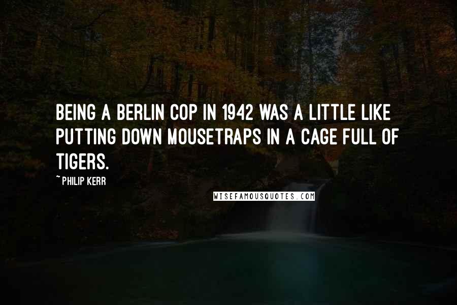 Philip Kerr Quotes: Being a Berlin cop in 1942 was a little like putting down mousetraps in a cage full of tigers.