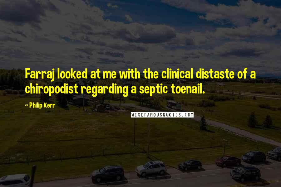 Philip Kerr Quotes: Farraj looked at me with the clinical distaste of a chiropodist regarding a septic toenail.