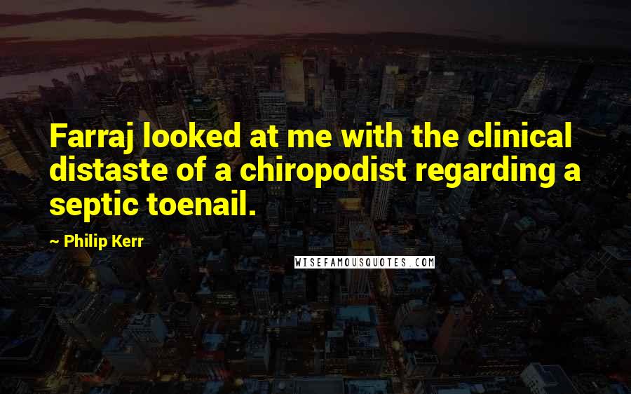 Philip Kerr Quotes: Farraj looked at me with the clinical distaste of a chiropodist regarding a septic toenail.