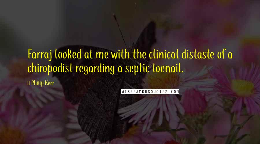 Philip Kerr Quotes: Farraj looked at me with the clinical distaste of a chiropodist regarding a septic toenail.