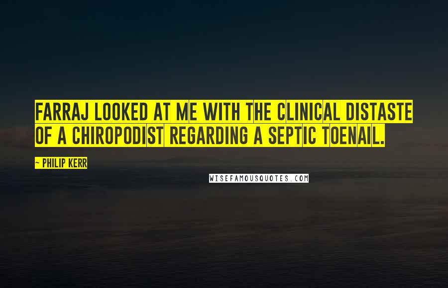 Philip Kerr Quotes: Farraj looked at me with the clinical distaste of a chiropodist regarding a septic toenail.