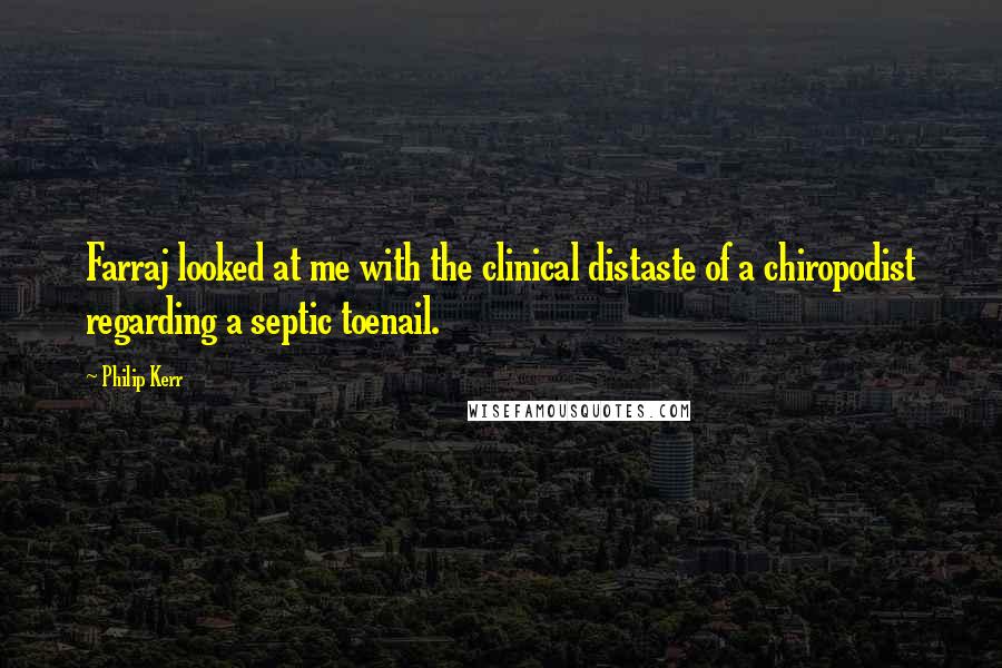 Philip Kerr Quotes: Farraj looked at me with the clinical distaste of a chiropodist regarding a septic toenail.