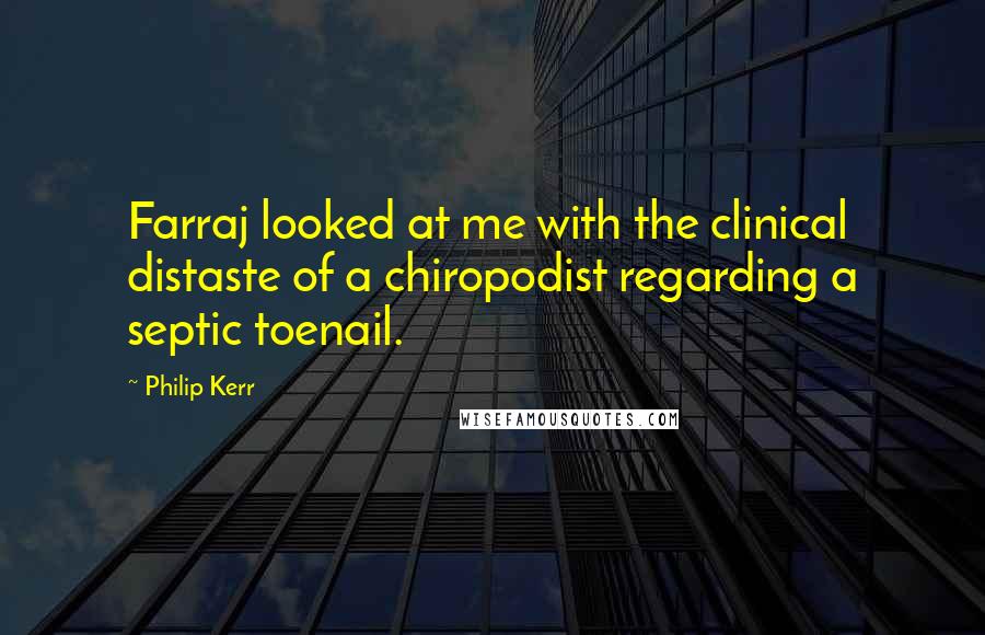 Philip Kerr Quotes: Farraj looked at me with the clinical distaste of a chiropodist regarding a septic toenail.
