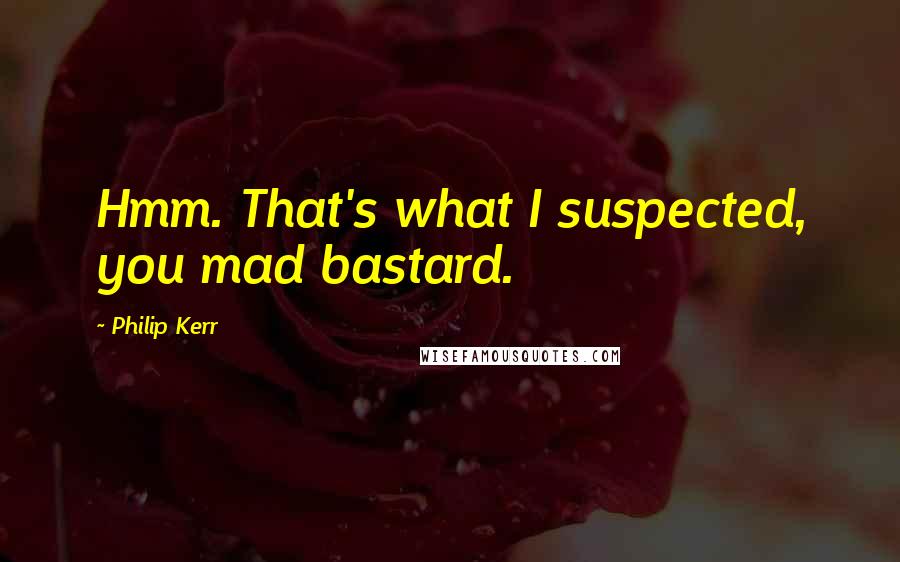 Philip Kerr Quotes: Hmm. That's what I suspected, you mad bastard.